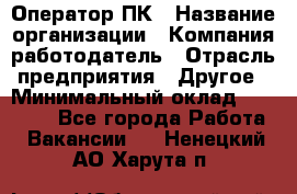 Оператор ПК › Название организации ­ Компания-работодатель › Отрасль предприятия ­ Другое › Минимальный оклад ­ 10 000 - Все города Работа » Вакансии   . Ненецкий АО,Харута п.